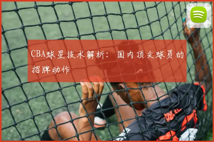 CBA球星技术解析：国内顶尖球员的招牌动作