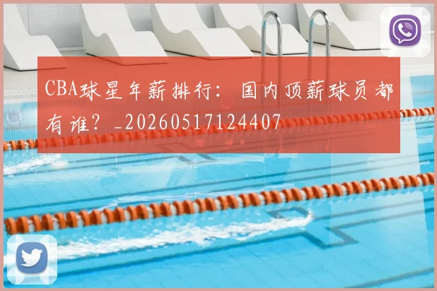 CBA球星年薪排行:国内顶薪球员都有谁?_20260517124407