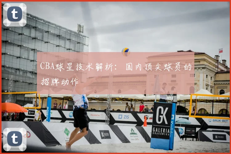 CBA球星技术解析：国内顶尖球员的招牌动作